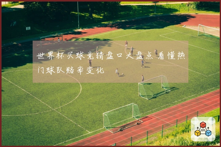 世界杯买球竞猜盘口大盘点 看懂热门球队赔率变化