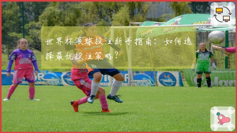 世界杯滚球投注新手指南：如何选择最优投注策略？