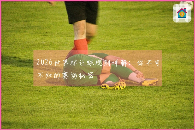 2026世界杯让球规则详解：你不可不知的赛场秘密