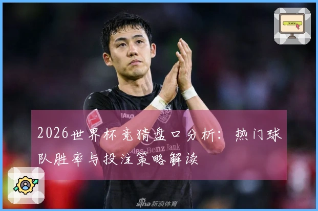 2026世界杯竞猜盘口分析：热门球队胜率与投注策略解读