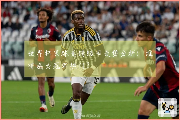 世界杯买球竞猜赔率走势分析：谁将成为冠军热门？