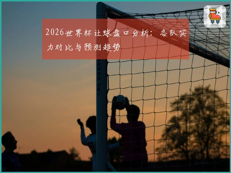 2026世界杯让球盘口分析：各队实力对比与预测趋势