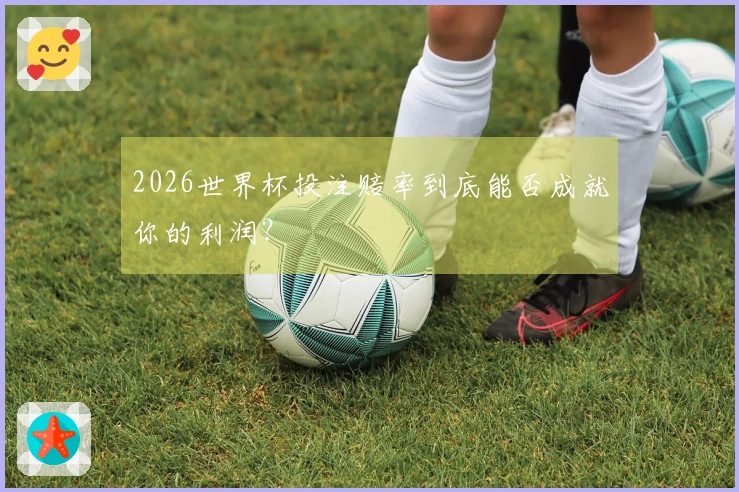 2026世界杯投注赔率到底能否成就你的利润？