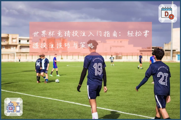 世界杯竞猜投注入门指南：轻松掌握投注技巧与策略