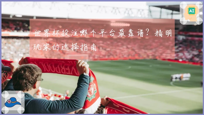 世界杯投注哪个平台最靠谱？精明玩家的选择指南