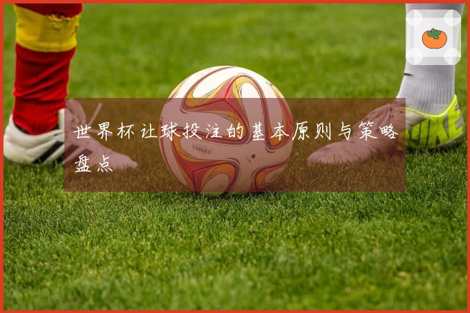 世界杯让球投注的基本原则与策略盘点