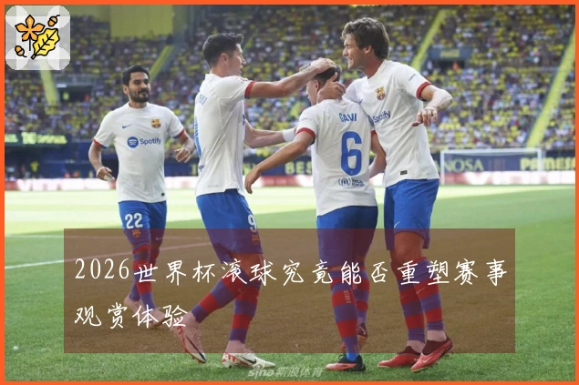 2026世界杯滚球究竟能否重塑赛事观赏体验