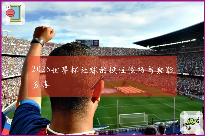 2026世界杯让球的投注技巧与经验分享