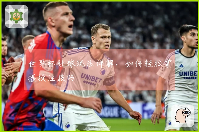 世界杯让球玩法详解，如何轻松掌握投注技巧