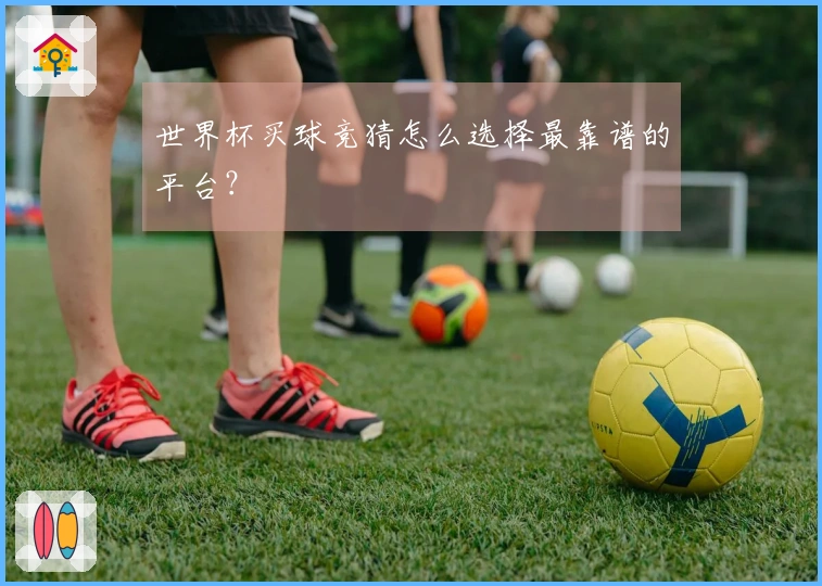 世界杯买球竞猜怎么选择最靠谱的平台？