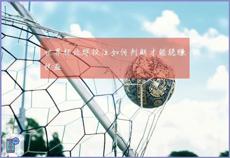 世界杯让球投注如何判断才能稳赚收益