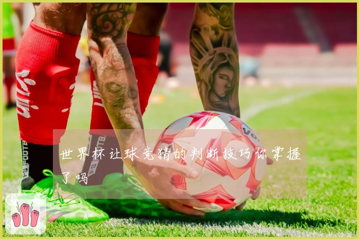 世界杯让球竞猜的判断技巧你掌握了吗