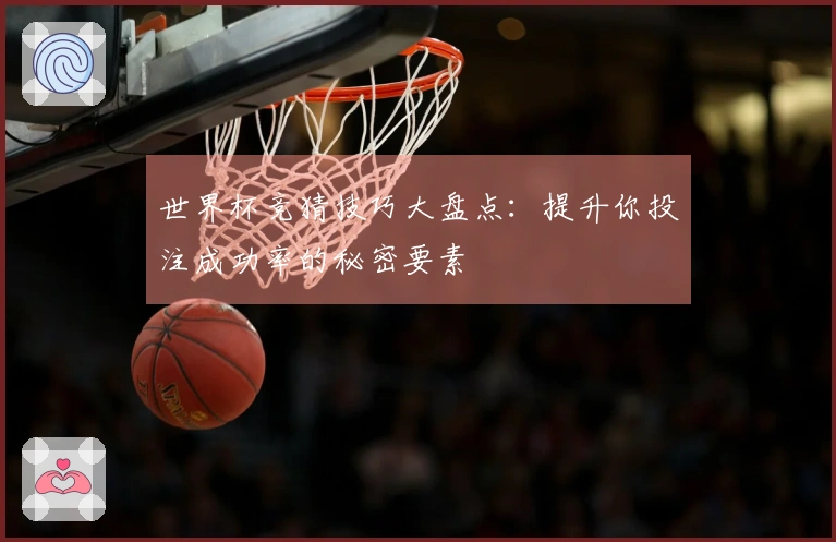世界杯竞猜技巧大盘点：提升你投注成功率的秘密要素