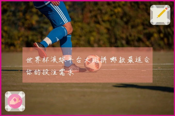 世界杯滚球平台大比拼 哪款最适合你的投注需求