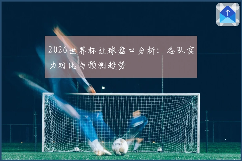 2026世界杯让球盘口分析：各队实力对比与预测趋势
