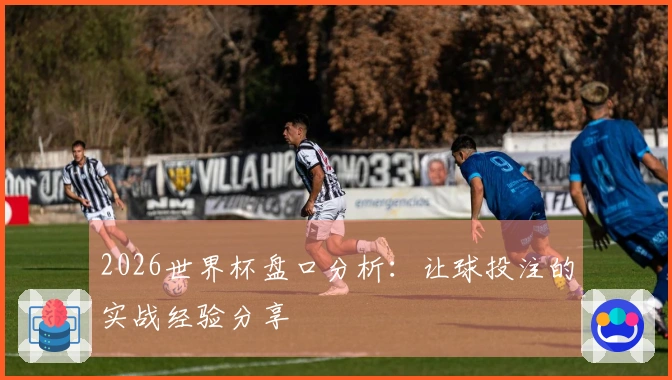 2026世界杯盘口分析：让球投注的实战经验分享