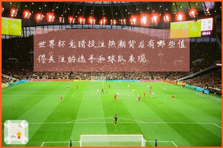 世界杯竞猜投注热潮背后有哪些值得关注的选手和球队表现
