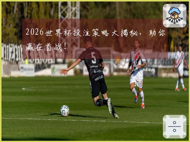 2026世界杯投注策略大揭秘，助你赢在首战！