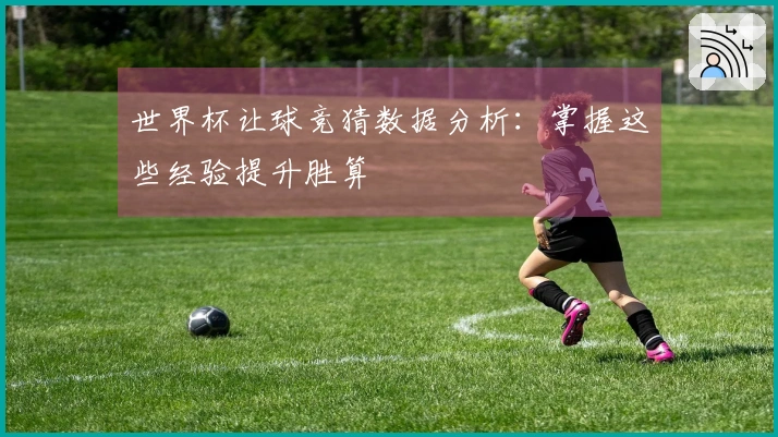 世界杯让球竞猜数据分析：掌握这些经验提升胜算