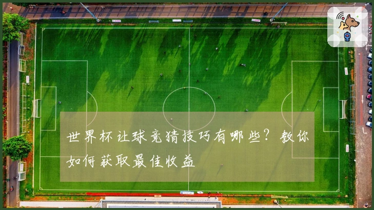 世界杯让球竞猜技巧有哪些？教你如何获取最佳收益