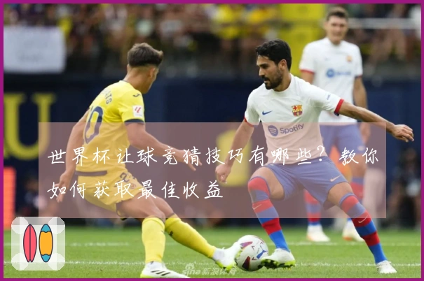 世界杯让球竞猜技巧有哪些？教你如何获取最佳收益
