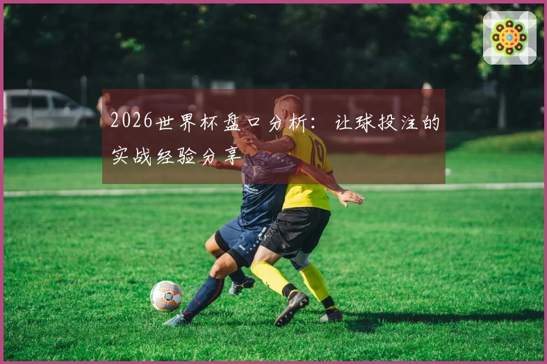 2026世界杯盘口分析：让球投注的实战经验分享