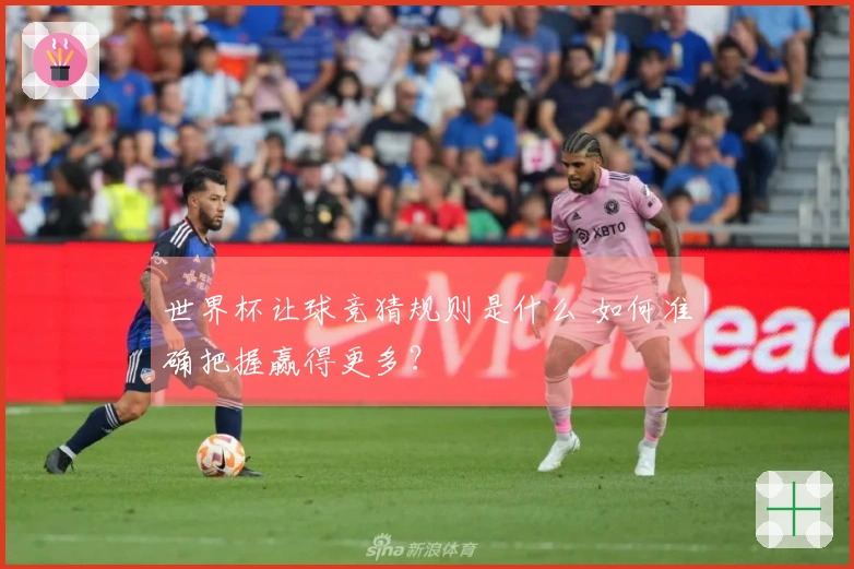 世界杯让球竞猜规则是什么 如何准确把握赢得更多？