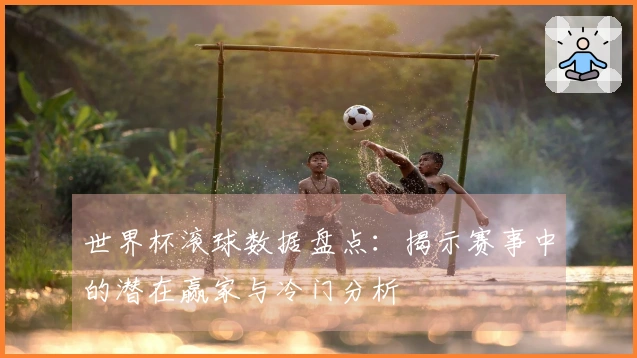 世界杯滚球数据盘点：揭示赛事中的潜在赢家与冷门分析