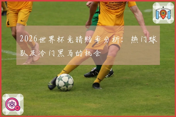 2026世界杯竞猜赔率分析：热门球队及冷门黑马的机会