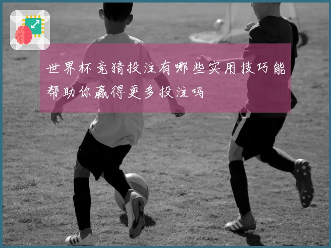 世界杯竞猜投注有哪些实用技巧能帮助你赢得更多投注吗