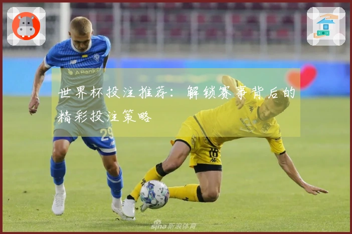 世界杯投注推荐：解锁赛事背后的精彩投注策略