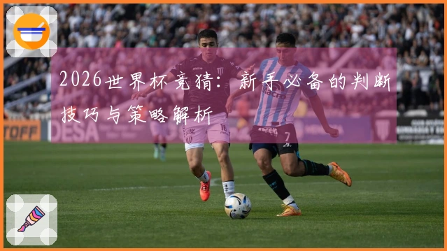 2026世界杯竞猜：新手必备的判断技巧与策略解析