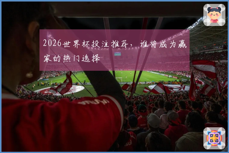2026世界杯投注推荐，谁将成为赢家的热门选择