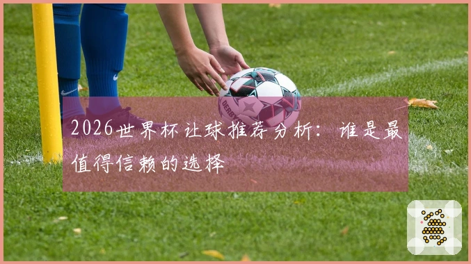 2026世界杯让球推荐分析：谁是最值得信赖的选择