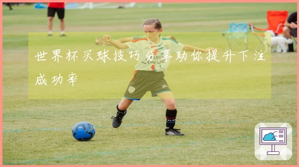 世界杯买球技巧分享助你提升下注成功率