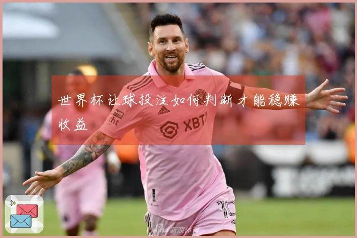 世界杯让球投注如何判断才能稳赚收益