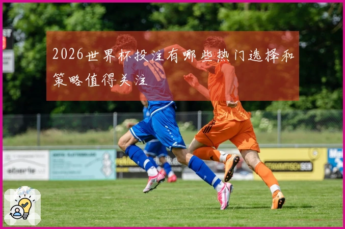 2026世界杯投注有哪些热门选择和策略值得关注