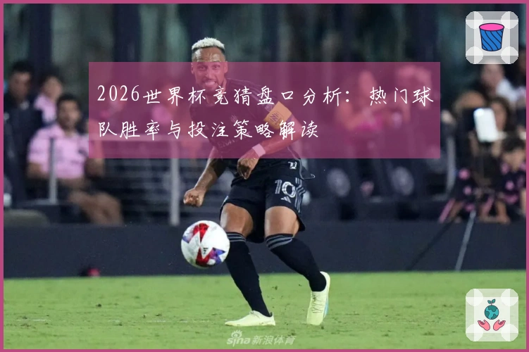 2026世界杯竞猜盘口分析：热门球队胜率与投注策略解读