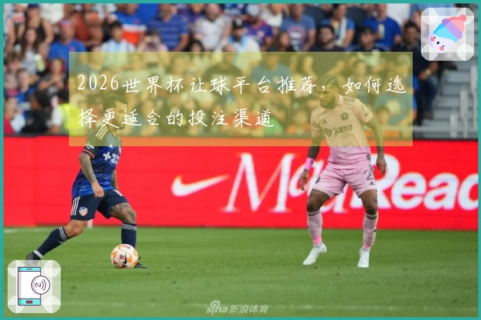 2026世界杯让球平台推荐，如何选择更适合的投注渠道