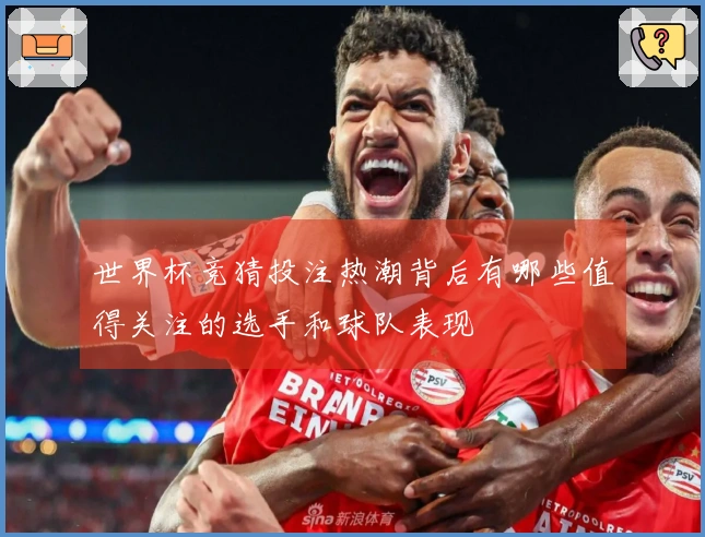 世界杯竞猜投注热潮背后有哪些值得关注的选手和球队表现