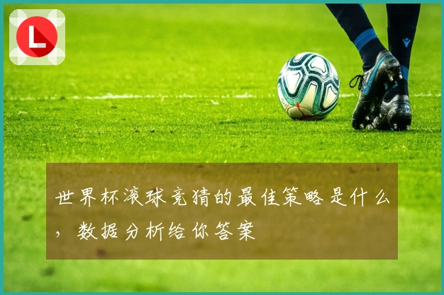世界杯滚球竞猜的最佳策略是什么，数据分析给你答案