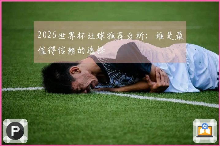 2026世界杯让球推荐分析：谁是最值得信赖的选择