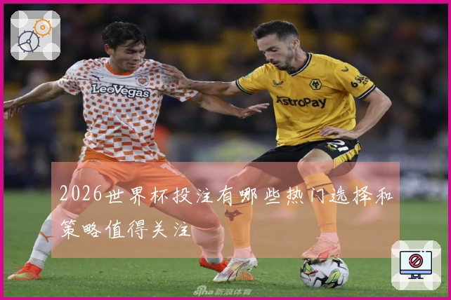 2026世界杯投注有哪些热门选择和策略值得关注
